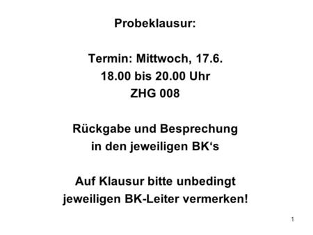 1 Probeklausur: Termin: Mittwoch, 17.6. 18.00 bis 20.00 Uhr ZHG 008 Rückgabe und Besprechung in den jeweiligen BK‘s Auf Klausur bitte unbedingt jeweiligen.