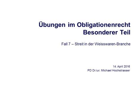 Übungen im Obligationenrecht Besonderer Teil Fall 7 – Streit in der Weisswaren-Branche 14. April 2016 PD Dr.iur. Michael Hochstrasser.