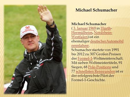 Michael Schumacher ( 3. Januar 1969 in Hürth- Hermülheim, Nordrhein- Westfalen) ist ein ehemaliger deutscherAutomobil rennfahrer.3. Januar1969Hürth HermülheimNordrhein-