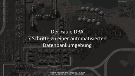 Der Faule DBA 7 Schritte zu einer automatisierten Datenbankumgebung Markus Wagner, SQLSaturday, 1.4.2016.