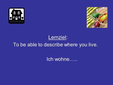 Lernziel: To be able to describe where you live. Ich wohne…..