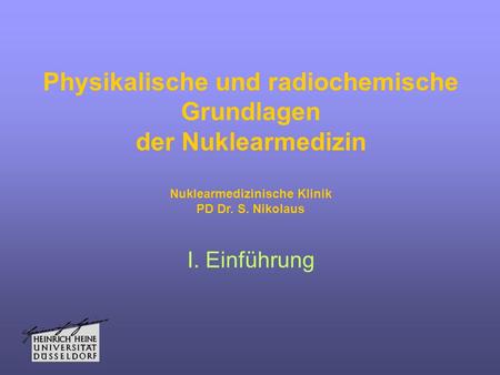 Physikalische und radiochemische Grundlagen der Nuklearmedizin Nuklearmedizinische Klinik PD Dr. S. Nikolaus I. Einführung.
