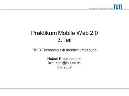 Technische Universität München Praktikum Mobile Web 2.0 3.Teil RFID Technologie in mobiler Umgebung Hubert Kreuzpointner 9.6.2009.