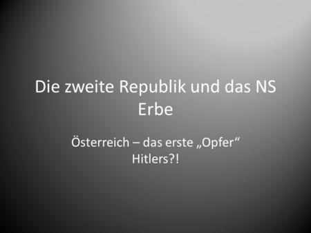 Die zweite Republik und das NS Erbe Österreich – das erste „Opfer“ Hitlers?!
