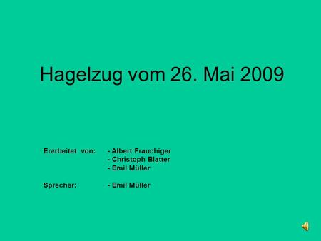 Hagelzug vom 26. Mai 2009 Erarbeitet von: - Albert Frauchiger - Christoph Blatter - Emil Müller Sprecher:- Emil Müller.