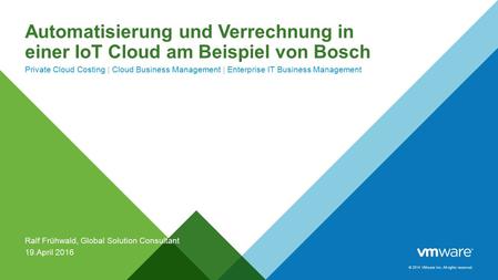 © 2014 VMware Inc. All rights reserved. Automatisierung und Verrechnung in einer IoT Cloud am Beispiel von Bosch Private Cloud Costing | Cloud Business.