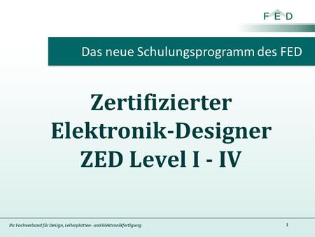 Ihr Fachverband für Design, Leiterplatten- und Elektronikfertigung Zertifizierter Elektronik-Designer ZED Level I - IV 1 Das neue Schulungsprogramm des.