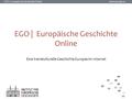 EGO | Europäische Geschichte Online www.ieg-ego.eu EGO | Europäische Geschichte Online Eine transkulturelle Geschichte Europas im Internet.
