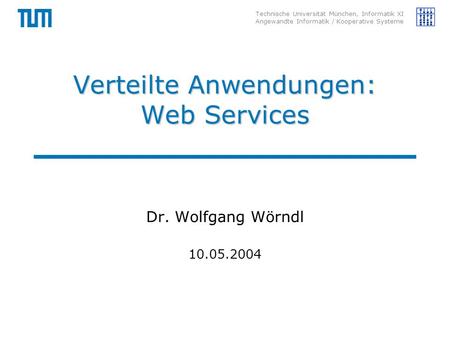 Technische Universität München, Informatik XI Angewandte Informatik / Kooperative Systeme Verteilte Anwendungen: Web Services Dr. Wolfgang Wörndl 10.05.2004.