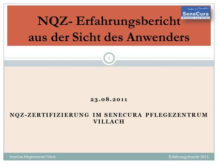 23.08.2011 NQZ-ZERTIFIZIERUNG IM SENECURA PFLEGEZENTRUM VILLACH Erfahrungsbericht 2013 SeneCura Pflegezentrum Villach 1 NQZ- Erfahrungsbericht aus der.