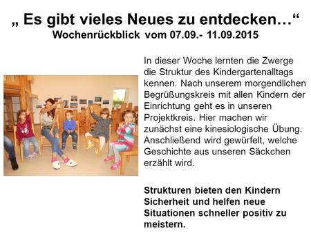 „ Es gibt vieles Neues zu entdecken…“ Wochenrückblick vom 07.09.- 11.09.2015 In dieser Woche lernten die Zwerge die Struktur des Kindergartenalltags kennen.