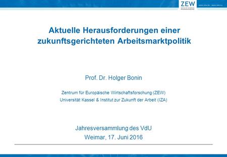 Aktuelle Herausforderungen einer zukunftsgerichteten Arbeitsmarktpolitik Jahresversammlung des VdU Weimar, 17. Juni 2016 Prof. Dr. Holger Bonin Zentrum.