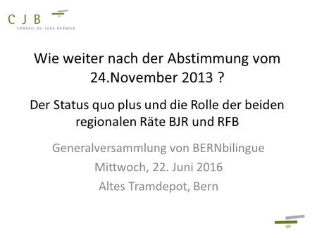 Wie weiter nach der Abstimmung vom 24.November 2013 ? Der Status quo plus und die Rolle der beiden regionalen Räte BJR und RFB Generalversammlung von BERNbilingue.