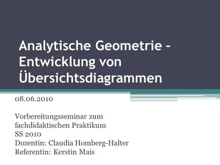 Analytische Geometrie – Entwicklung von Übersichtsdiagrammen 08.06.2010 Vorbereitungsseminar zum fachdidaktischen Praktikum SS 2010 Dozentin: Claudia Homberg-Halter.