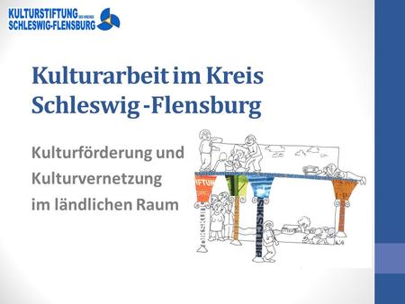 Kulturarbeit im Kreis Schleswig -Flensburg Kulturförderung und Kulturvernetzung im ländlichen Raum.