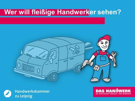 © Handwerkskammer zu Leipzig, Dresdner Straße 11/13, 04103 Leipzig Wer will fleißige Handwerker sehen?
