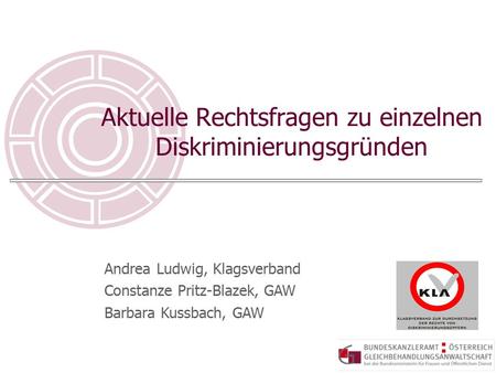 Aktuelle Rechtsfragen zu einzelnen Diskriminierungsgründen Andrea Ludwig, Klagsverband Constanze Pritz-Blazek, GAW Barbara Kussbach, GAW.