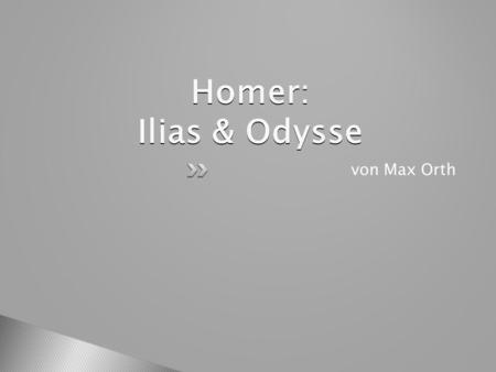 Homer: Ilias & Odysse von Max Orth. 1.) Wer war Homer? 2.) Die homersche Frage 3.) Die Ilias 3.1) Informationen 3.2) Verlauf der Geschichte 4.) Die Odysse.