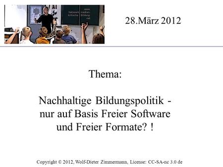 Thema: Nachhaltige Bildungspolitik - nur auf Basis Freier Software und Freier Formate? ! 28.März 2012 Copyright © 2012, Wolf-Dieter Zimmermann, License: