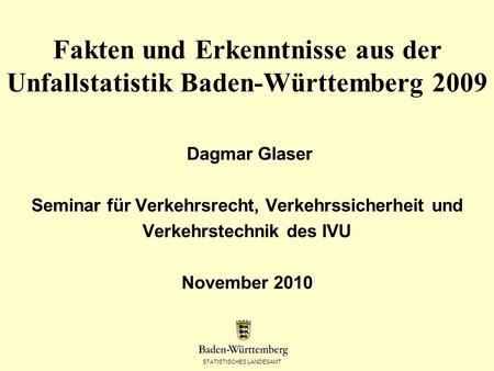 STATISTISCHES LANDESAMT Fakten und Erkenntnisse aus der Unfallstatistik Baden-Württemberg 2009 Dagmar Glaser Seminar für Verkehrsrecht, Verkehrssicherheit.