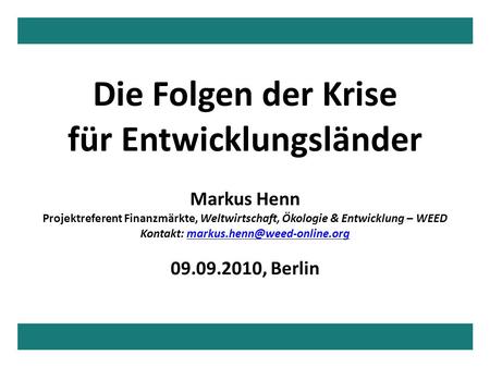 Die Folgen der Krise für Entwicklungsländer Markus Henn Projektreferent Finanzmärkte, Weltwirtschaft, Ökologie & Entwicklung – WEED Kontakt: