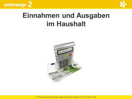 © Österreichischer Bundesverlag Schulbuch GmbH & Co. KG, Wien 2015 2 Einnahmen und Ausgaben im Haushalt.