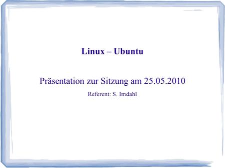 Linux – Ubuntu Präsentation zur Sitzung am 25.05.2010 Referent: S. Imdahl.