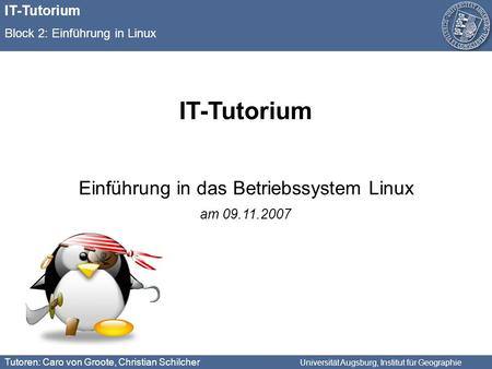 Tutoren: Caro von Groote, Christian Schilcher Universität Augsburg, Institut für Geographie IT-Tutorium Block 2: Einführung in Linux IT-Tutorium Einführung.