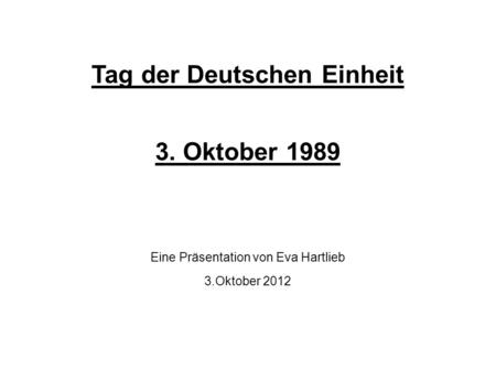 Tag der Deutschen Einheit 3. Oktober 1989 Eine Präsentation von Eva Hartlieb 3.Oktober 2012.