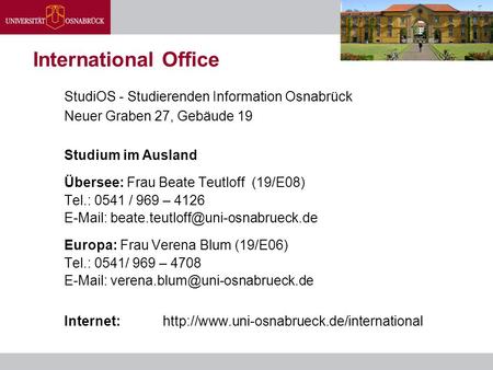 International Office StudiOS - Studierenden Information Osnabrück Neuer Graben 27, Gebäude 19 Studium im Ausland Übersee: Frau Beate Teutloff (19/E08)