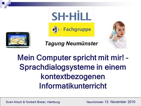 Sven Alisch & Norbert Breier, Hamburg Neumünster 13. November 2010 Mein Computer spricht mit mir! – Sprachdialogsysteme in einem kontextbezogenen Informatikunterricht.