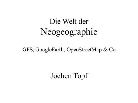 Die Welt der Neogeographie GPS, GoogleEarth, OpenStreetMap & Co Jochen Topf.