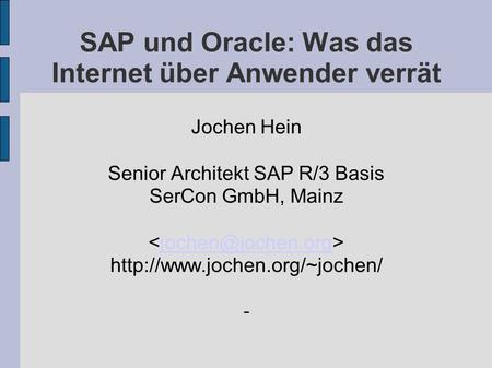 SAP und Oracle: Was das Internet über Anwender verrät Jochen Hein Senior Architekt SAP R/3 Basis SerCon GmbH, Mainz