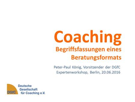Coaching Begriffsfassungen eines Beratungsformats Peter-Paul König, Vorsitzender der DGfC Expertenworkshop, Berlin, 20.06.2016.