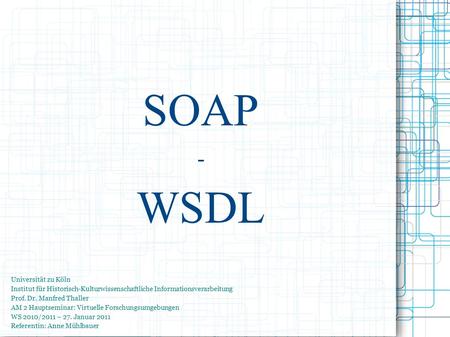 SOAP - WSDL Universität zu Köln Institut für Historisch-Kulturwissenschaftliche Informationsverarbeitung Prof. Dr. Manfred Thaller AM 2 Hauptseminar: Virtuelle.