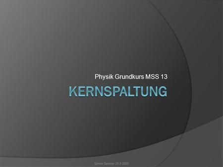 Physik Grundkurs MSS 13 Simon Geisser 29.9.2008. Inhaltsverzeichnis  Definition  Geschichtliche Entwicklung  Die Zerfallsarten der Kernspaltung a)