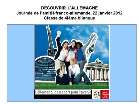 DECOUVRIR L'ALLEMAGNE Journée de l'amitié franco-allemande, 22 janvier 2012 Classe de 4ième bilangue.