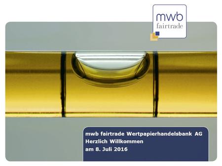 2 mwb fairtrade Wertpapierhandelsbank AG Herzlich Willkommen am 08. Juli 2013 mwb fairtrade Wertpapierhandelsbank AG Herzlich Willkommen am 8. Juli 2016.