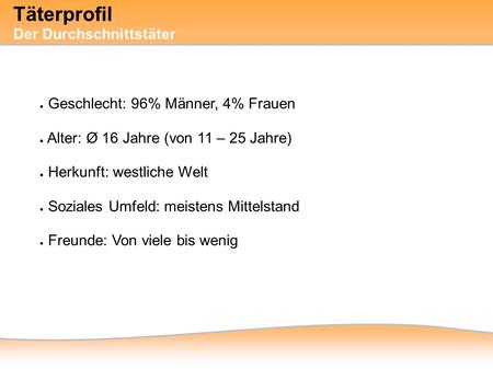 ● Geschlecht: 96% Männer, 4% Frauen ● Alter: Ø 16 Jahre (von 11 – 25 Jahre) ● Herkunft: westliche Welt ● Soziales Umfeld: meistens Mittelstand ● Freunde: