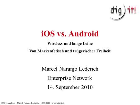 IOS vs. Android Wireless und lange Leine Von Markenfetisch und trügerischer Freiheit Marcel Naranjo Lederich Enterprise Network 14. September 2010 IOS.