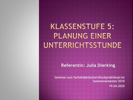 Referentin: Julia Dierking Seminar zum fachdidaktischen Blockpraktikum im Sommersemester 2010 19.04.2020.