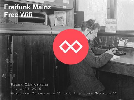 Freifunk Mainz Free Wifi Frank Zimmermann 14. Juli 2016 Auxilium Mummerum e.V. mit Freifunk Mainz e.V.