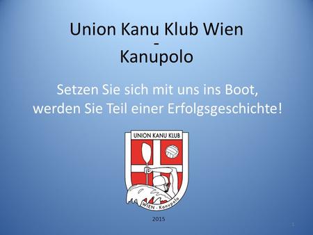 Union Kanu Klub Wien - Kanupolo 1 Setzen Sie sich mit uns ins Boot, werden Sie Teil einer Erfolgsgeschichte! 2015.
