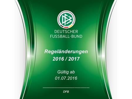 1 DFB Version 3 | 16.08.2013 | Verein A – Verein B | 06. September 2013 in München Regeländerungen 2016 / 2017 Gültig ab 01.07.2016 ------------------------------------------------