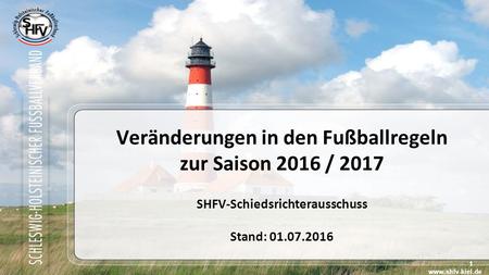 1 Veränderungen in den Fußballregeln zur Saison 2016 / 2017 SHFV-Schiedsrichterausschuss Stand: 01.07.2016