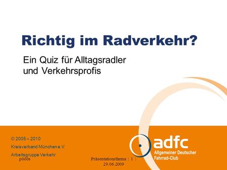 PööösPräsentationsthema | 1 | 29.06.2009 Richtig im Radverkehr? Ein Quiz für Alltagsradler und Verkehrsprofis © 2005 – 2010 Kreisverband München e.V. Arbeitsgruppe.