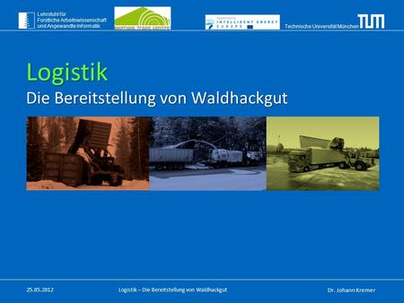 Technische Universität München Lehrstuhl für Forstliche Arbeitswissenschaft und Angewandte Informatik Logistik – Die Bereitstellung von Waldhackgut 25.05.2012.