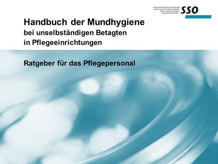 Handbuch der Mundhygiene bei unselbständigen Betagten in Pflegeeinrichtungen Ratgeber für das Pflegepersonal.