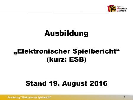 Ausbildung „ Elektronischer Spielbericht“ (kurz: ESB) Stand 19. August 2016 1 Ausbildung Elektronischer Spielbericht