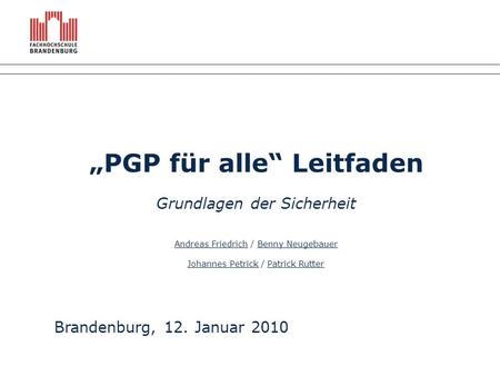 „PGP für alle“ Leitfaden Grundlagen der Sicherheit Andreas Friedrich / Benny Neugebauer Johannes Petrick / Patrick Rutter Brandenburg, 12. Januar 2010.